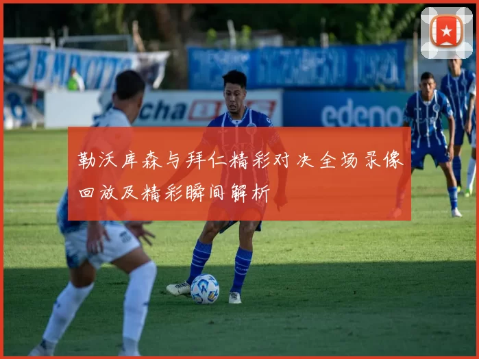勒沃库森与拜仁精彩对决全场录像回放及精彩瞬间解析