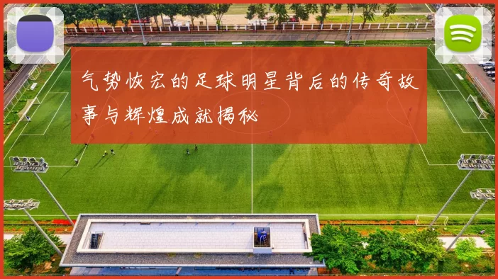 气势恢宏的足球明星背后的传奇故事与辉煌成就揭秘