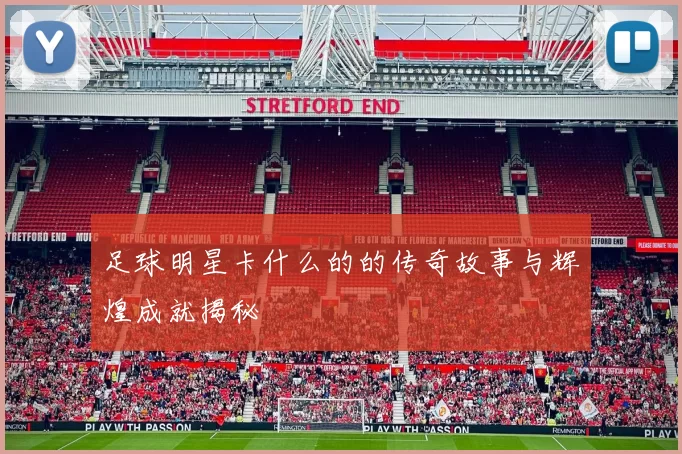 足球明星卡什么的的传奇故事与辉煌成就揭秘