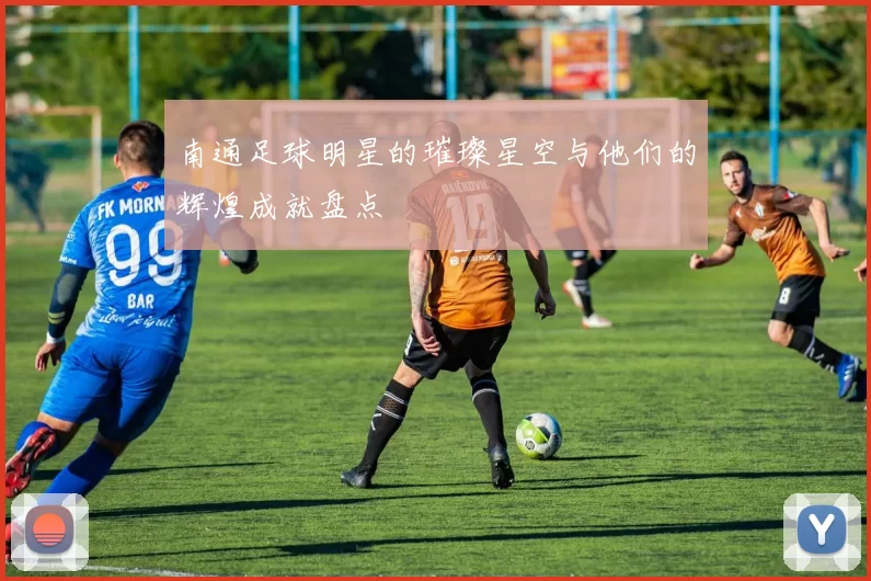 南通足球明星的璀璨星空与他们的辉煌成就盘点