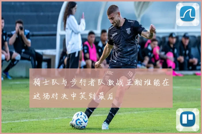 骑士队与步行者队激战正酣谁能在这场对决中笑到最后