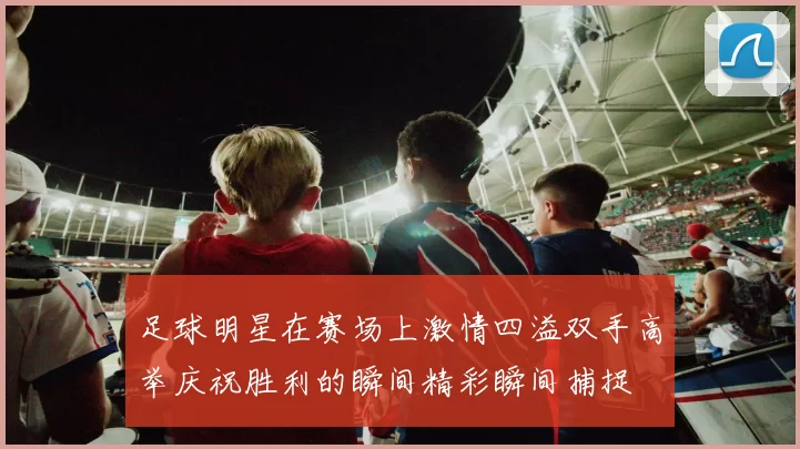 足球明星在赛场上激情四溢双手高举庆祝胜利的瞬间精彩瞬间捕捉