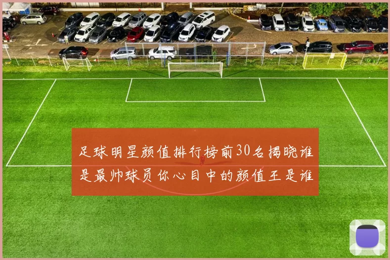 足球明星颜值排行榜前30名揭晓谁是最帅球员你心目中的颜值王是谁