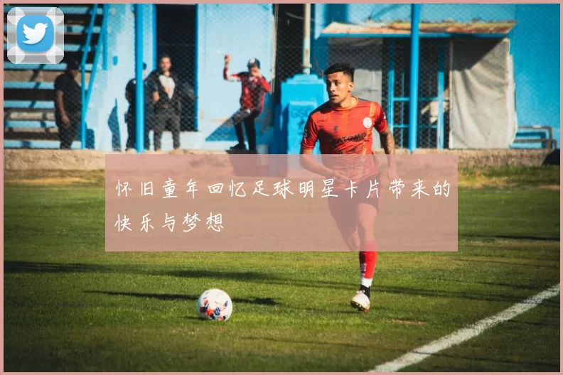 怀旧童年回忆足球明星卡片带来的快乐与梦想