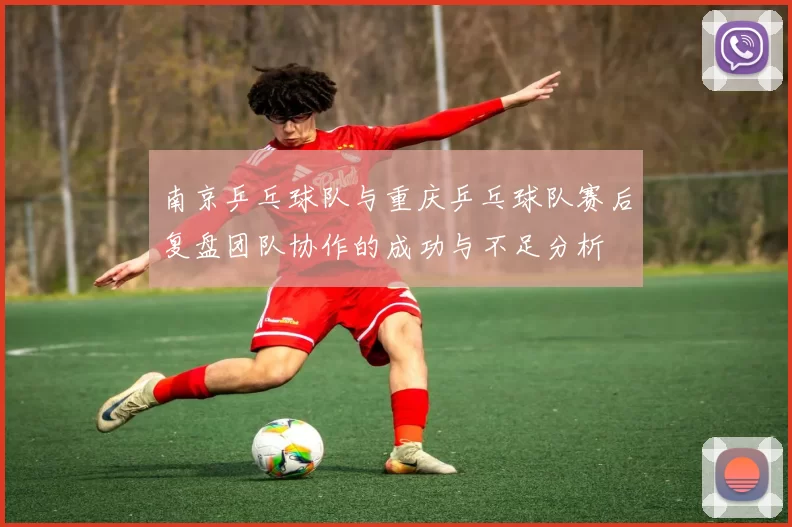 南京乒乓球队与重庆乒乓球队赛后复盘团队协作的成功与不足分析