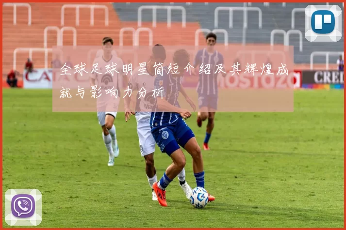全球足球明星简短介绍及其辉煌成就与影响力分析