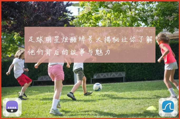 足球明星炫酷绰号大揭秘让你了解他们背后的故事与魅力