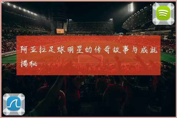 阿亚拉足球明星的传奇故事与成就揭秘