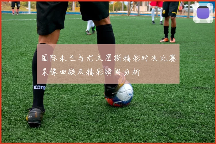 国际米兰与尤文图斯精彩对决比赛录像回顾及精彩瞬间分析