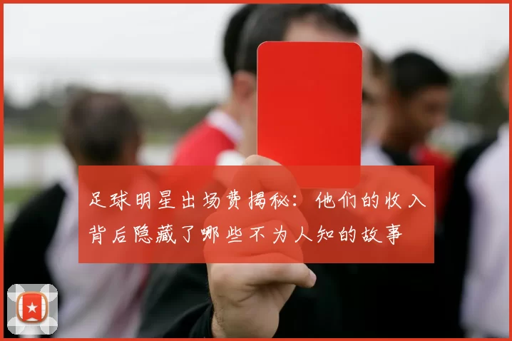 足球明星出场费揭秘：他们的收入背后隐藏了哪些不为人知的故事