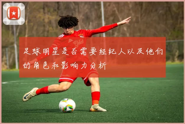 足球明星是否需要经纪人以及他们的角色和影响力分析