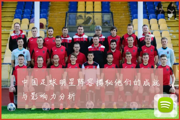 中国足球明星阵容揭秘他们的成就与影响力分析