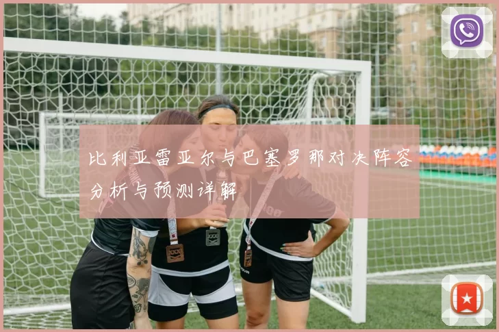 比利亚雷亚尔与巴塞罗那对决阵容分析与预测详解