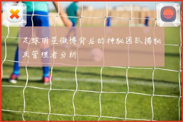 足球明星微博背后的神秘团队揭秘及管理者分析