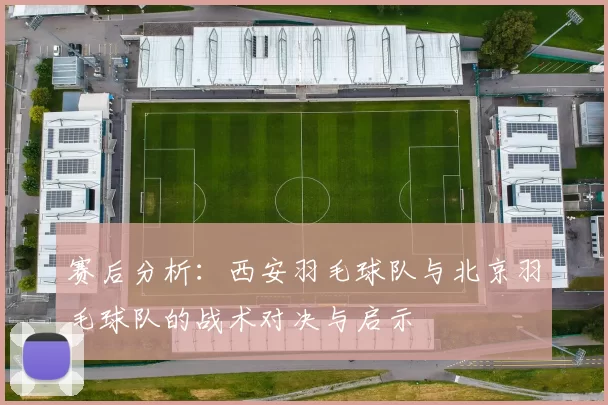 赛后分析：西安羽毛球队与北京羽毛球队的战术对决与启示