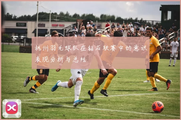 杭州羽毛球队在钻石联赛中的意识表现分析与总结