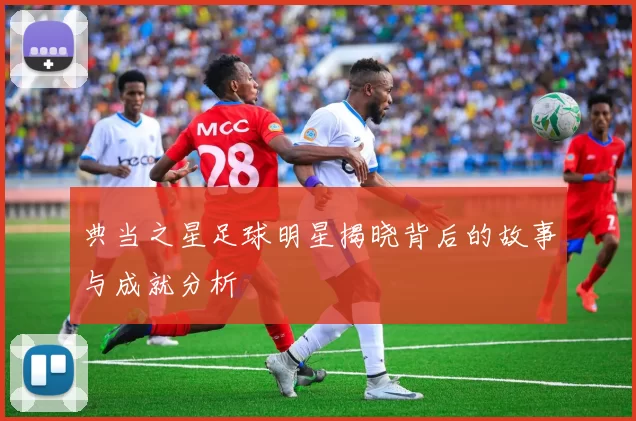 典当之星足球明星揭晓背后的故事与成就分析