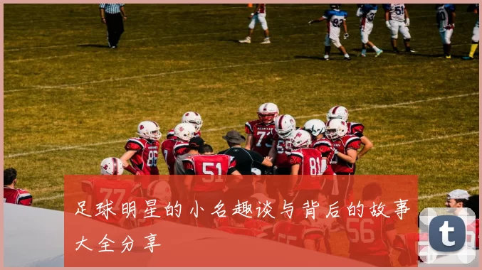 足球明星的小名趣谈与背后的故事大全分享