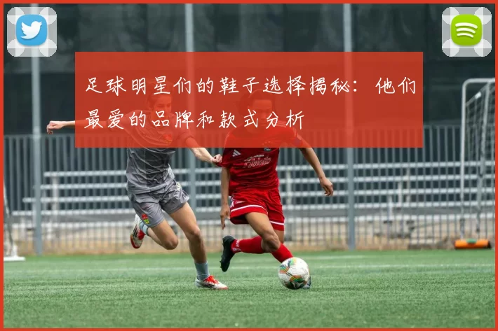 足球明星们的鞋子选择揭秘：他们最爱的品牌和款式分析