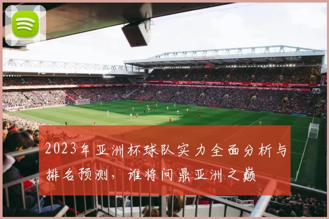 2023年亚洲杯球队实力全面分析与排名预测，谁将问鼎亚洲之巅
