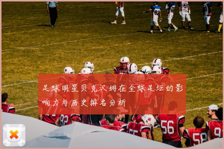 足球明星贝克汉姆在全球足坛的影响力与历史排名分析