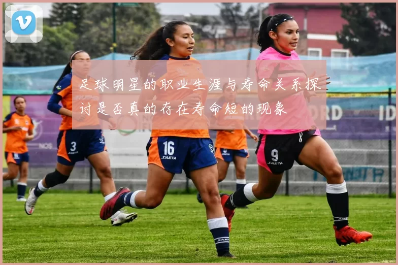 足球明星的职业生涯与寿命关系探讨是否真的存在寿命短的现象