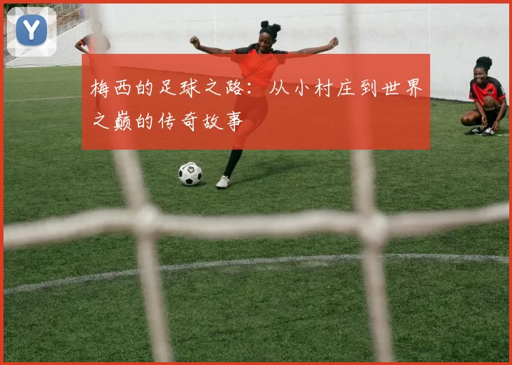 梅西的足球之路：从小村庄到世界之巅的传奇故事