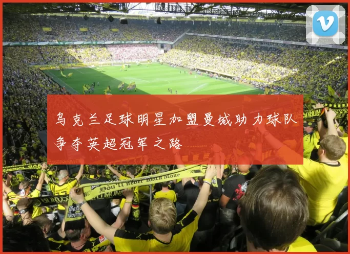 乌克兰足球明星加盟曼城助力球队争夺英超冠军之路