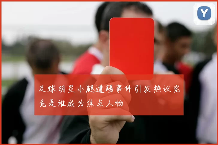 足球明星小腿遭踢事件引发热议究竟是谁成为焦点人物