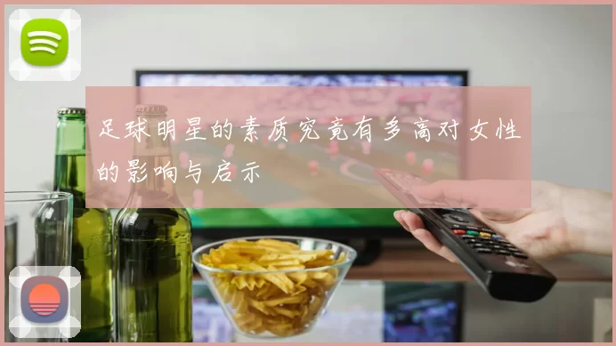 足球明星的素质究竟有多高对女性的影响与启示