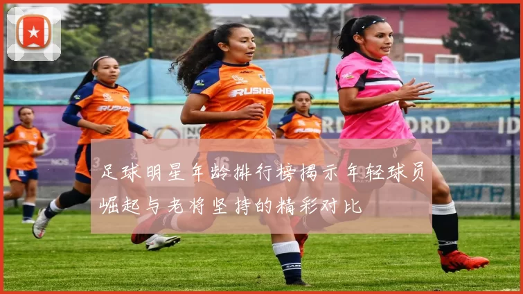 足球明星年龄排行榜揭示年轻球员崛起与老将坚持的精彩对比
