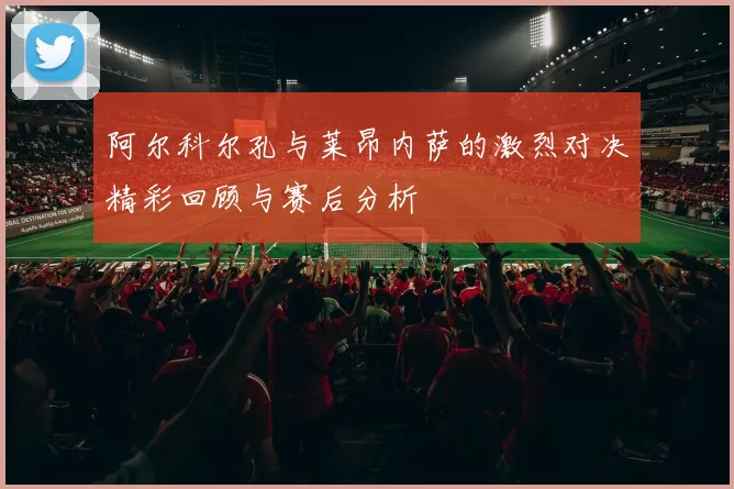 阿尔科尔孔与莱昂内萨的激烈对决精彩回顾与赛后分析