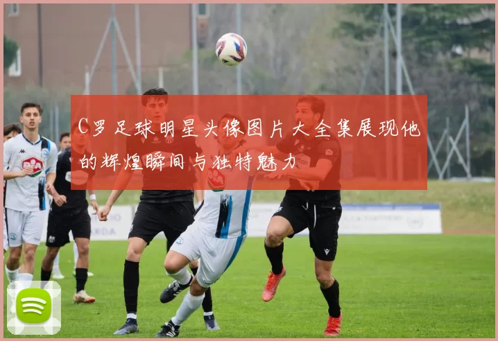 C罗足球明星头像图片大全集展现他的辉煌瞬间与独特魅力