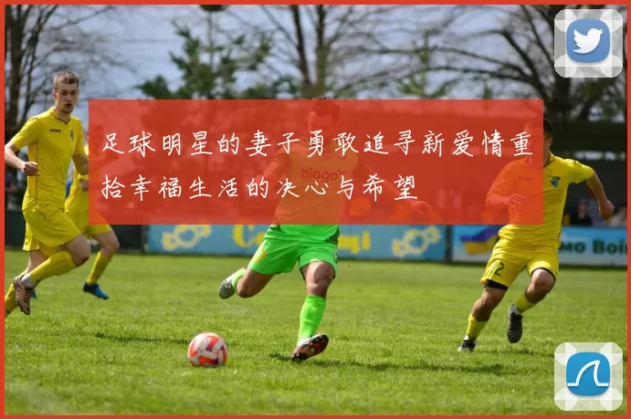 足球明星的妻子勇敢追寻新爱情重拾幸福生活的决心与希望