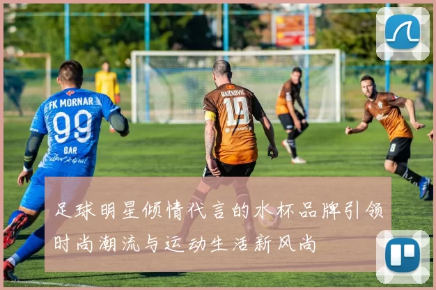 足球明星倾情代言的水杯品牌引领时尚潮流与运动生活新风尚