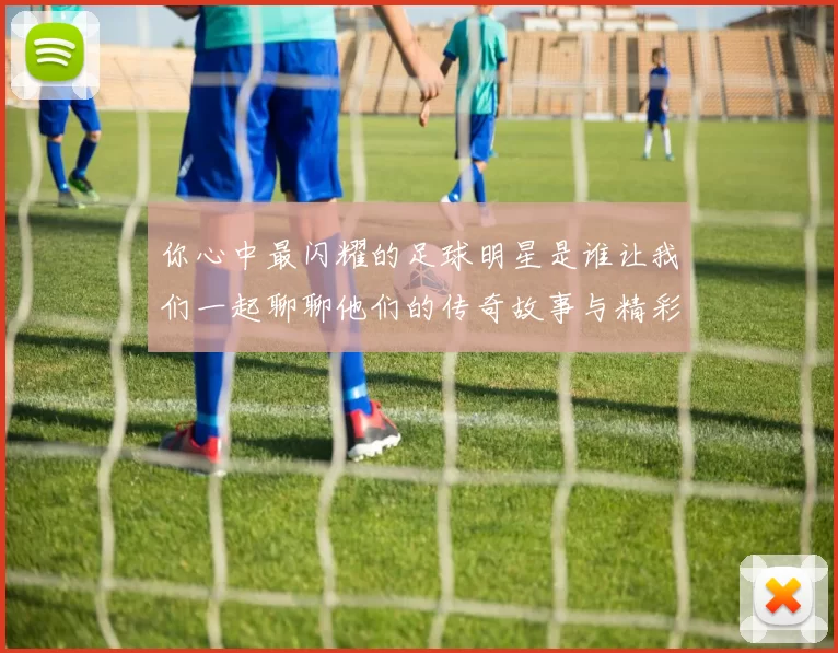 你心中最闪耀的足球明星是谁让我们一起聊聊他们的传奇故事与精彩瞬间