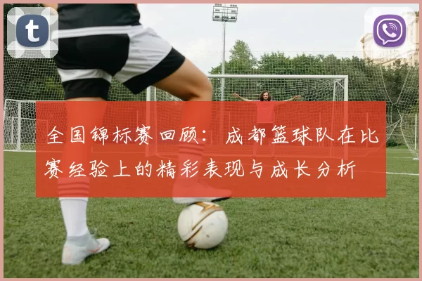 全国锦标赛回顾：成都篮球队在比赛经验上的精彩表现与成长分析