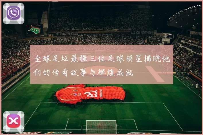 全球足坛最强三位足球明星揭晓他们的传奇故事与辉煌成就