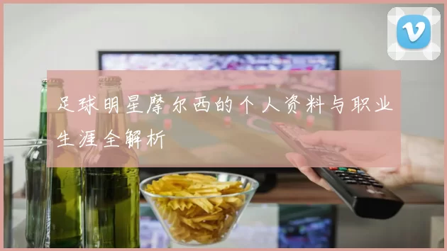 足球明星摩尔西的个人资料与职业生涯全解析