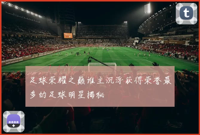 足球荣耀之巅谁主沉浮获得荣誉最多的足球明星揭秘