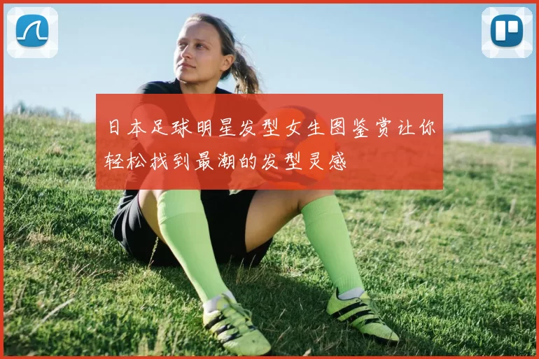 日本足球明星发型女生图鉴赏让你轻松找到最潮的发型灵感