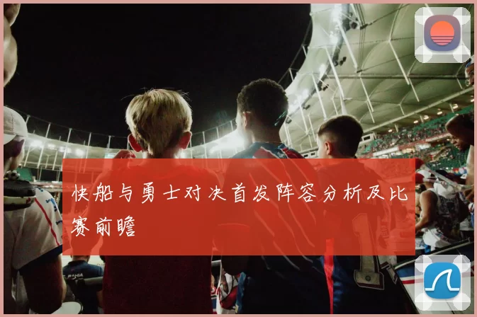 快船与勇士对决首发阵容分析及比赛前瞻