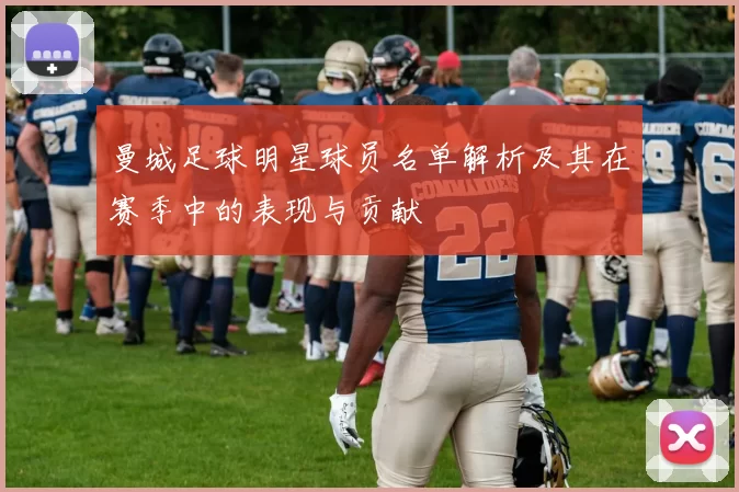 曼城足球明星球员名单解析及其在赛季中的表现与贡献