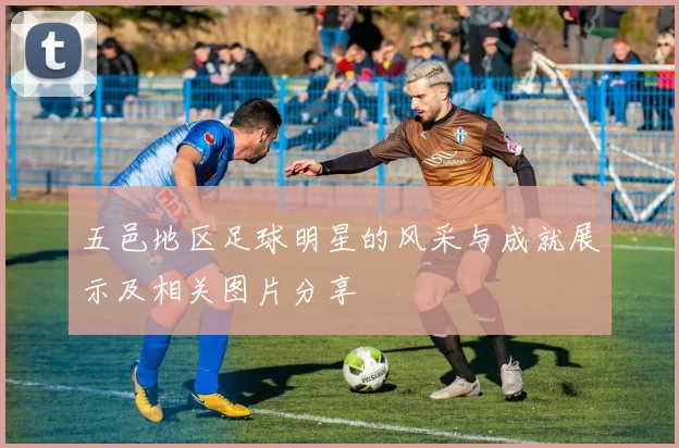 五邑地区足球明星的风采与成就展示及相关图片分享