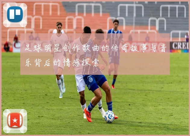 足球明星创作歌曲的传奇故事与音乐背后的情感探索
