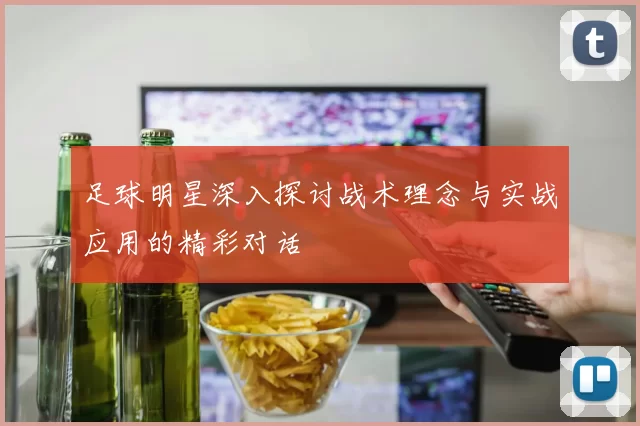足球明星深入探讨战术理念与实战应用的精彩对话