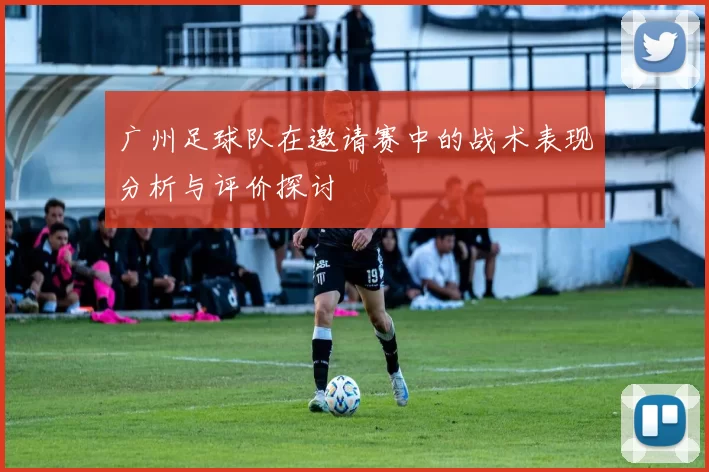 广州足球队在邀请赛中的战术表现分析与评价探讨