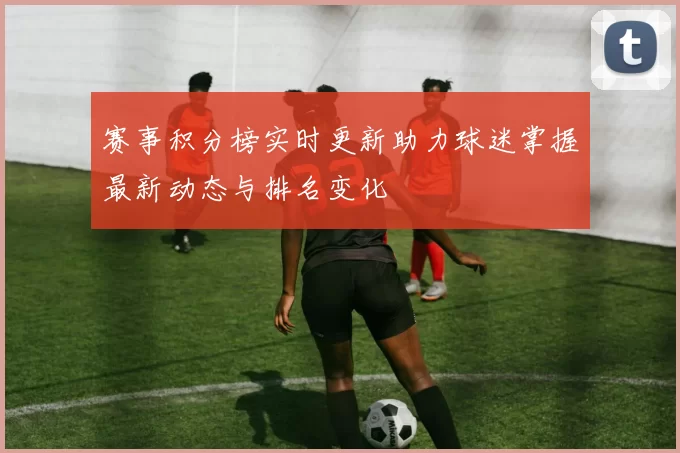 赛事积分榜实时更新助力球迷掌握最新动态与排名变化