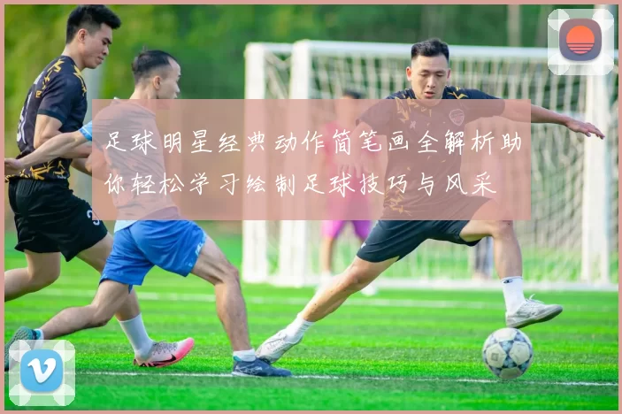 足球明星经典动作简笔画全解析助你轻松学习绘制足球技巧与风采