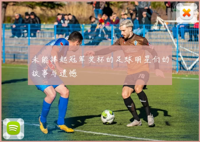 未能捧起冠军奖杯的足球明星们的故事与遗憾